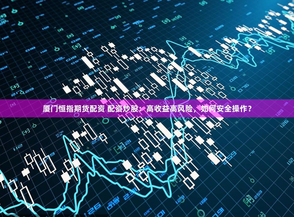 厦门恒指期货配资 配资炒股：高收益高风险，如何安全操作？