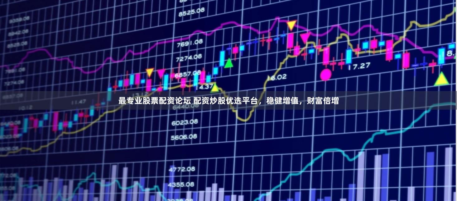 最专业股票配资论坛 配资炒股优选平台，稳健增值，财富倍增
