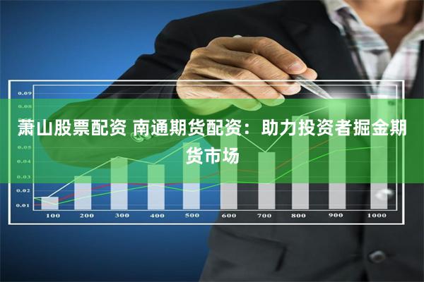 萧山股票配资 南通期货配资：助力投资者掘金期货市场