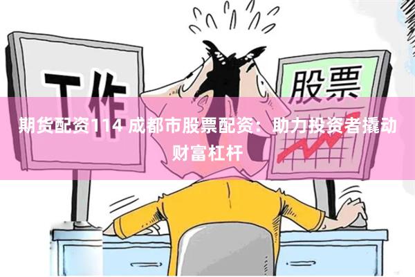 期货配资114 成都市股票配资：助力投资者撬动财富杠杆