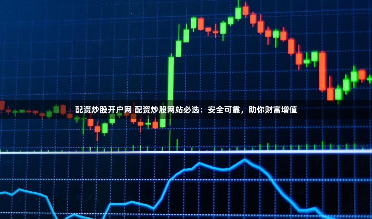 配资炒股开户网 配资炒股网站必选：安全可靠，助你财富增值