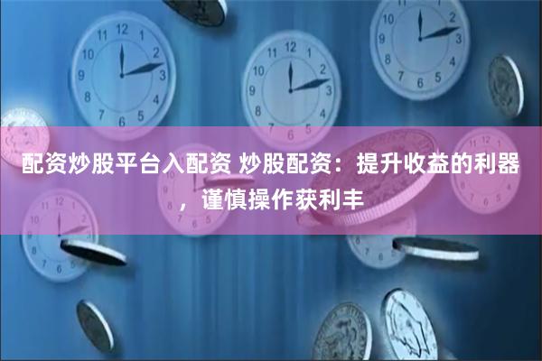 配资炒股平台入配资 炒股配资：提升收益的利器，谨慎操作获利丰