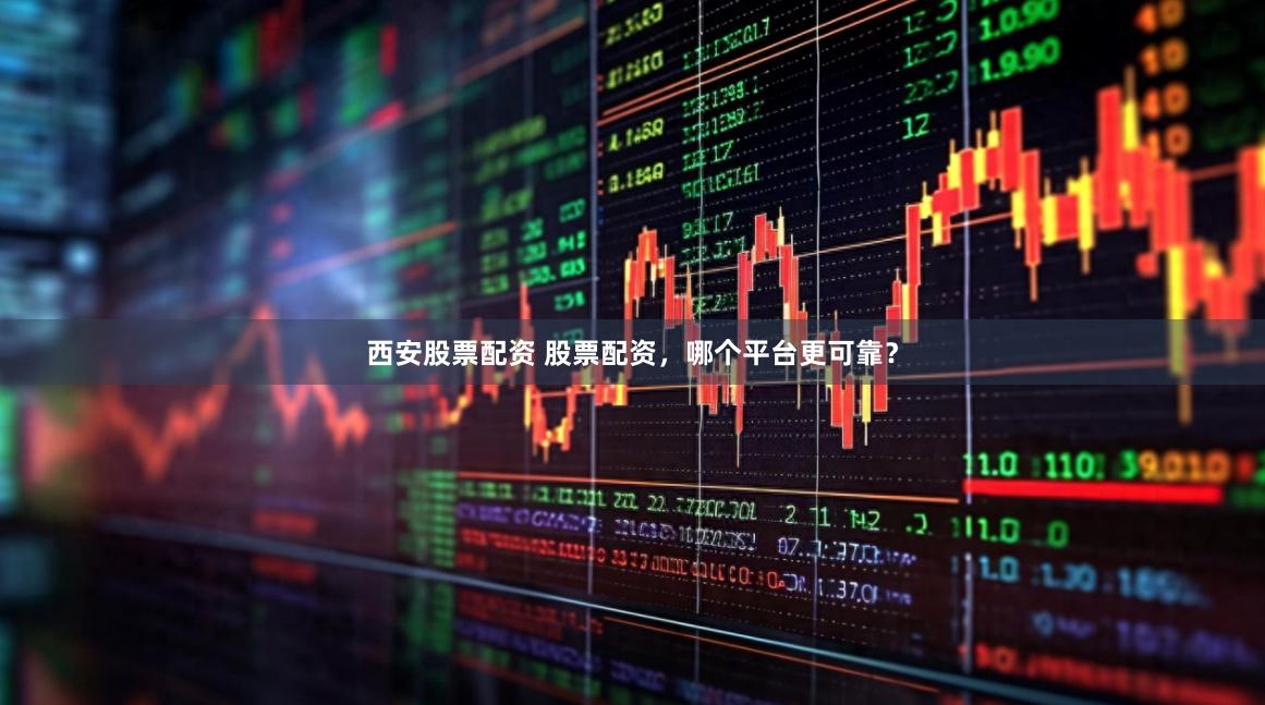 西安股票配资 股票配资，哪个平台更可靠？