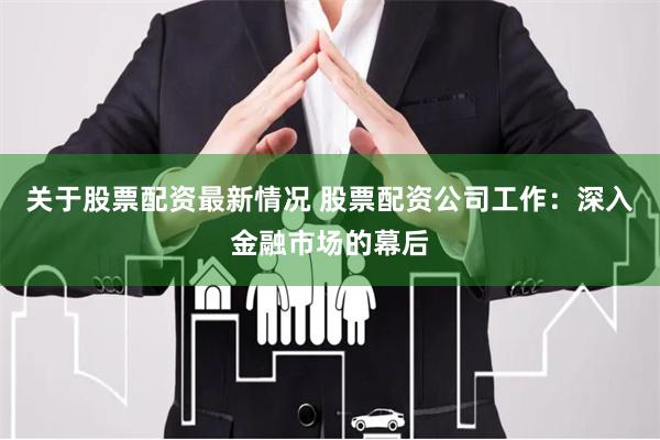 关于股票配资最新情况 股票配资公司工作：深入金融市场的幕后