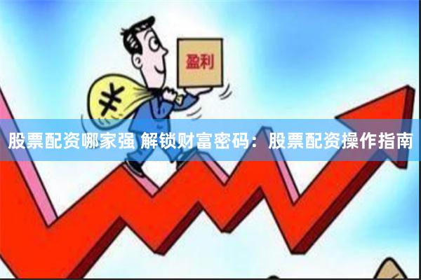 股票配资哪家强 解锁财富密码：股票配资操作指南