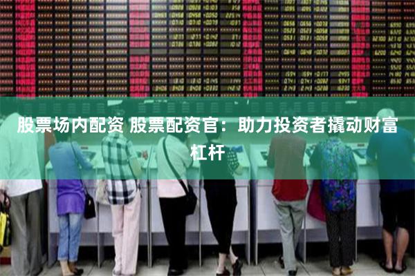 股票场内配资 股票配资官：助力投资者撬动财富杠杆