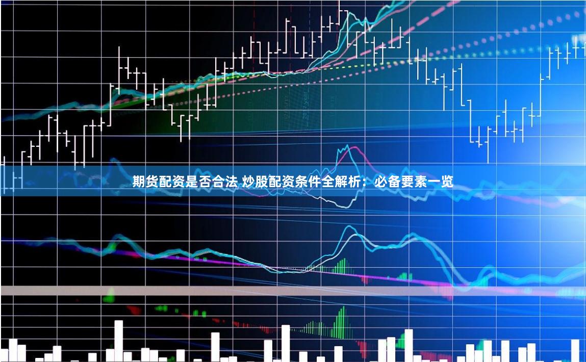 期货配资是否合法 炒股配资条件全解析：必备要素一览