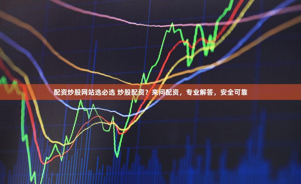 配资炒股网站选必选 炒股配资？来问配资，专业解答，安全可靠