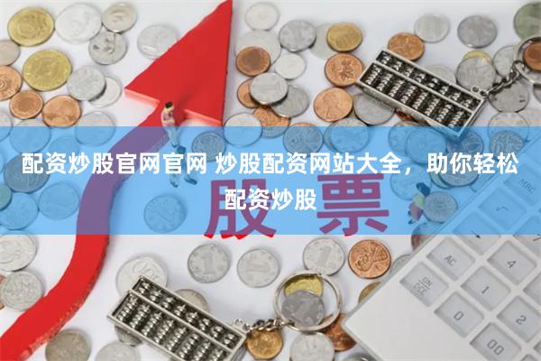 配资炒股官网官网 炒股配资网站大全，助你轻松配资炒股