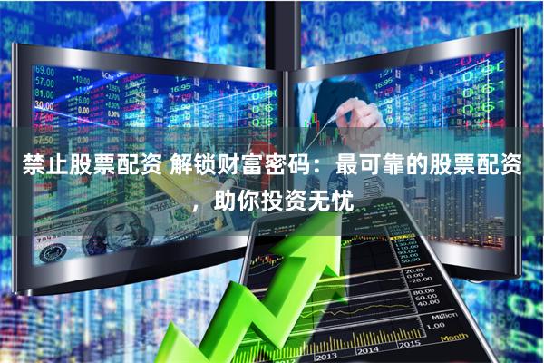 禁止股票配资 解锁财富密码：最可靠的股票配资，助你投资无忧