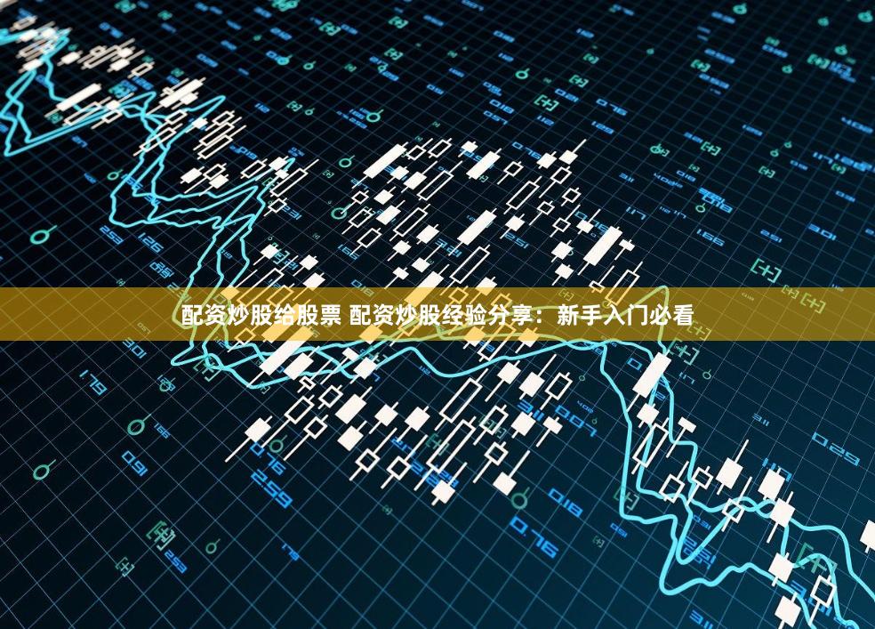 配资炒股给股票 配资炒股经验分享：新手入门必看