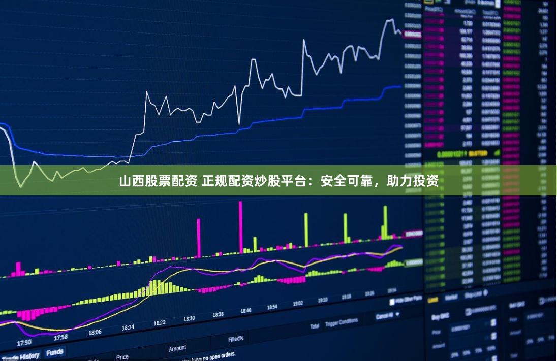 山西股票配资 正规配资炒股平台：安全可靠，助力投资