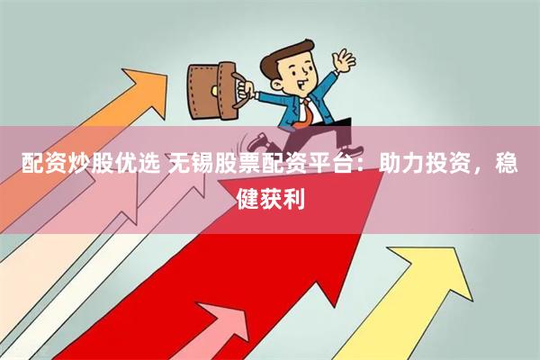 配资炒股优选 无锡股票配资平台：助力投资，稳健获利