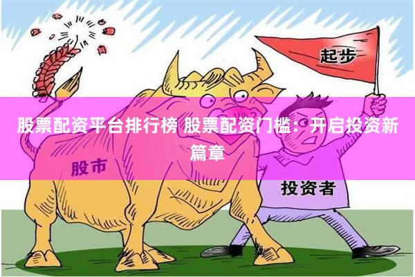 股票配资平台排行榜 股票配资门槛：开启投资新篇章