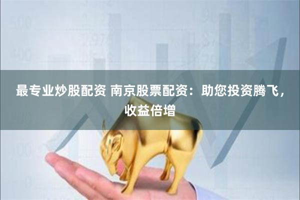 最专业炒股配资 南京股票配资：助您投资腾飞，收益倍增