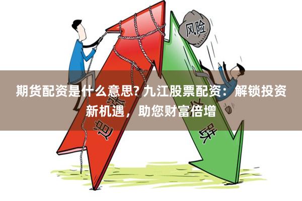 期货配资是什么意思? 九江股票配资：解锁投资新机遇，助您财富倍增