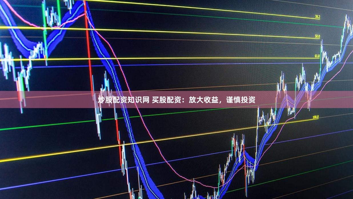 炒股配资知识网 买股配资：放大收益，谨慎投资