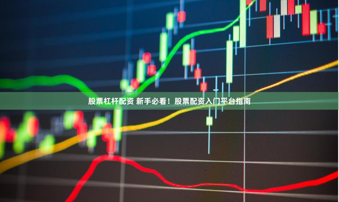 股票杠杆配资 新手必看！股票配资入门平台指南