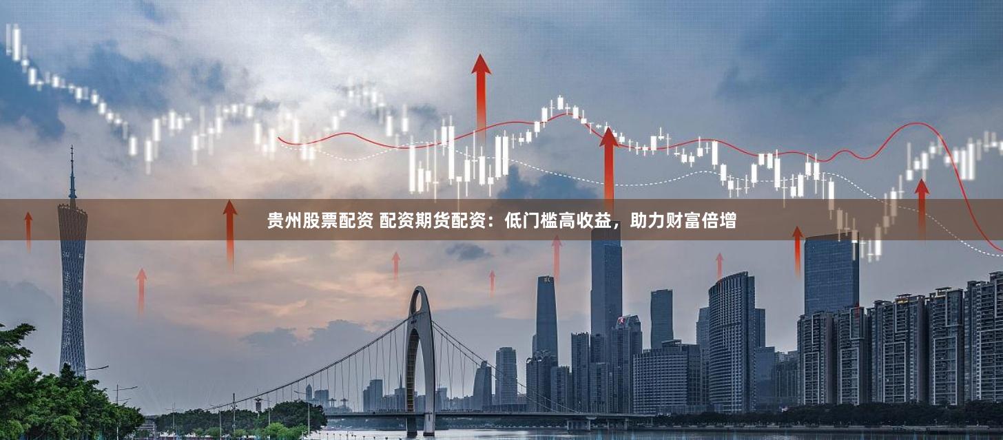 贵州股票配资 配资期货配资：低门槛高收益，助力财富倍增