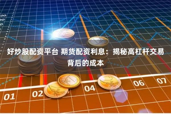 好炒股配资平台 期货配资利息：揭秘高杠杆交易背后的成本