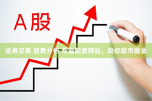 证券交易 股票分析 专业配资网站，助你股市掘金