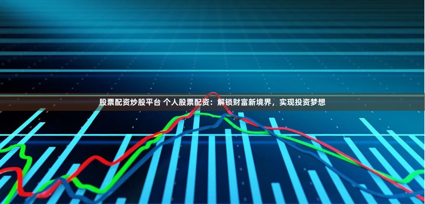 股票配资炒股平台 个人股票配资：解锁财富新境界，实现投资梦想
