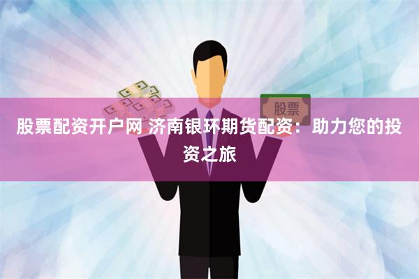 股票配资开户网 济南银环期货配资：助力您的投资之旅