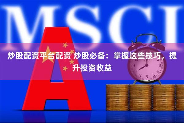 炒股配资平台配资 炒股必备：掌握这些技巧，提升投资收益