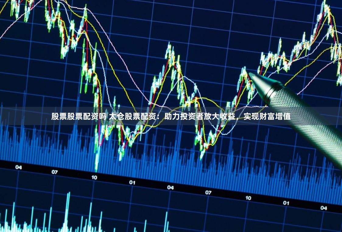 股票股票配资吗 太仓股票配资：助力投资者放大收益，实现财富增值