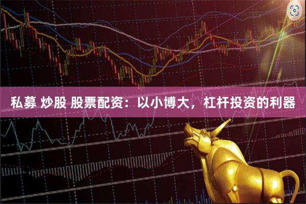 私募 炒股 股票配资：以小博大，杠杆投资的利器