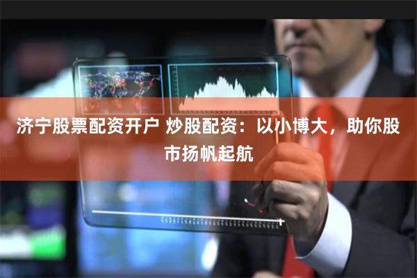 济宁股票配资开户 炒股配资：以小博大，助你股市扬帆起航