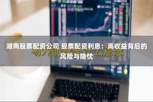 湖南股票配资公司 股票配资利息：高收益背后的风险与隐忧