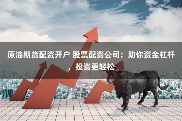 原油期货配资开户 股票配资公司：助你资金杠杆，投资更轻松