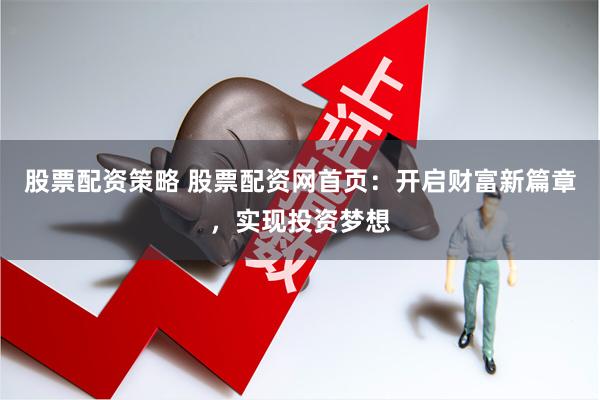 股票配资策略 股票配资网首页：开启财富新篇章，实现投资梦想