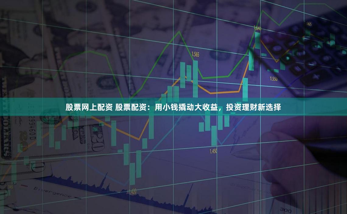 股票网上配资 股票配资：用小钱撬动大收益，投资理财新选择