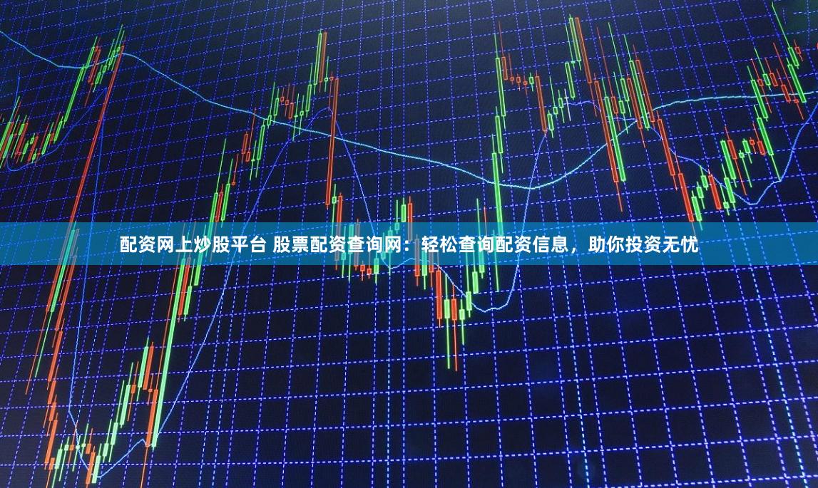 配资网上炒股平台 股票配资查询网：轻松查询配资信息，助你投资无忧