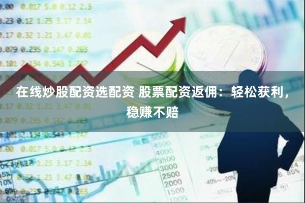 在线炒股配资选配资 股票配资返佣：轻松获利，稳赚不赔