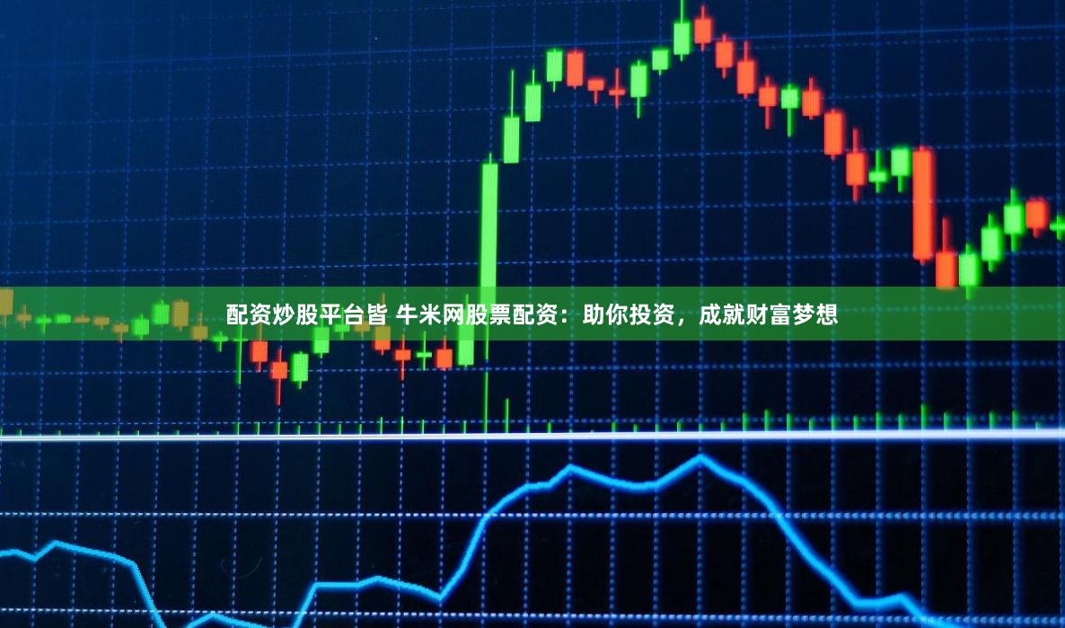 配资炒股平台皆 牛米网股票配资：助你投资，成就财富梦想