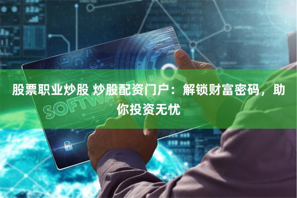 股票职业炒股 炒股配资门户：解锁财富密码，助你投资无忧