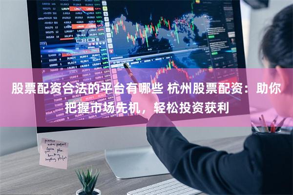 股票配资合法的平台有哪些 杭州股票配资：助你把握市场先机，轻松投资获利