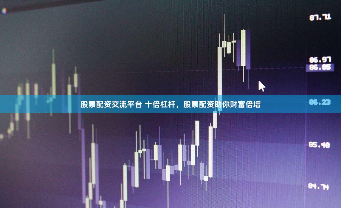 股票配资交流平台 十倍杠杆，股票配资助你财富倍增