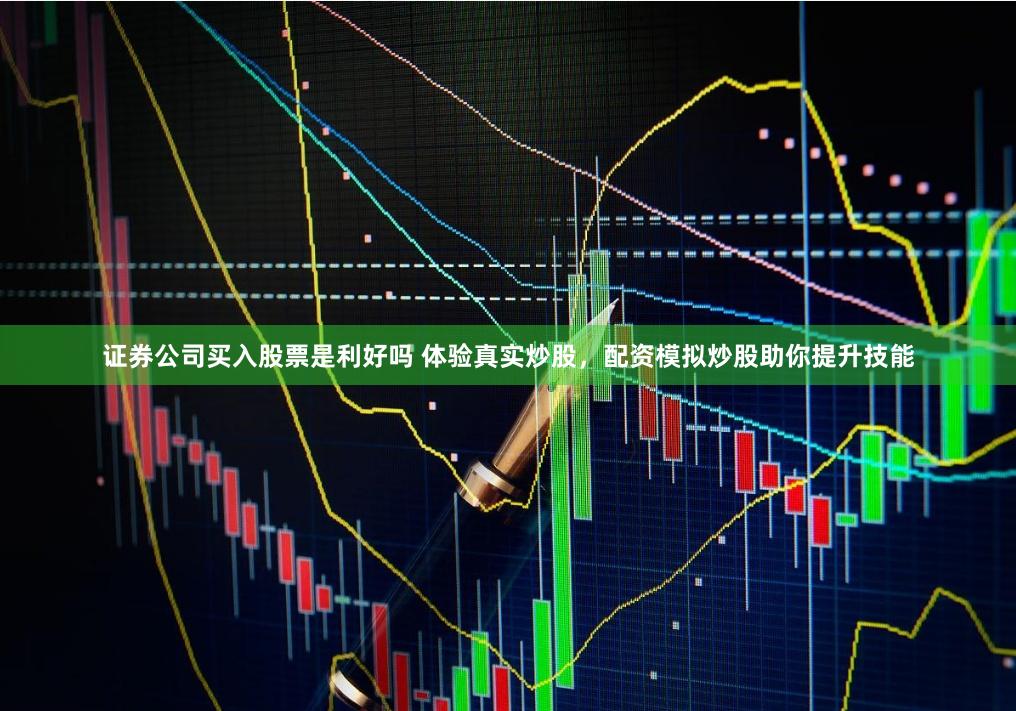 证券公司买入股票是利好吗 体验真实炒股，配资模拟炒股助你提升技能