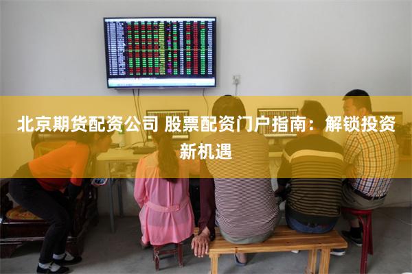 北京期货配资公司 股票配资门户指南：解锁投资新机遇