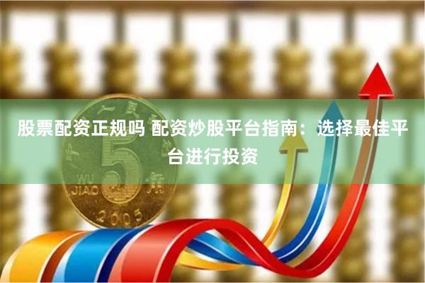 股票配资正规吗 配资炒股平台指南：选择最佳平台进行投资