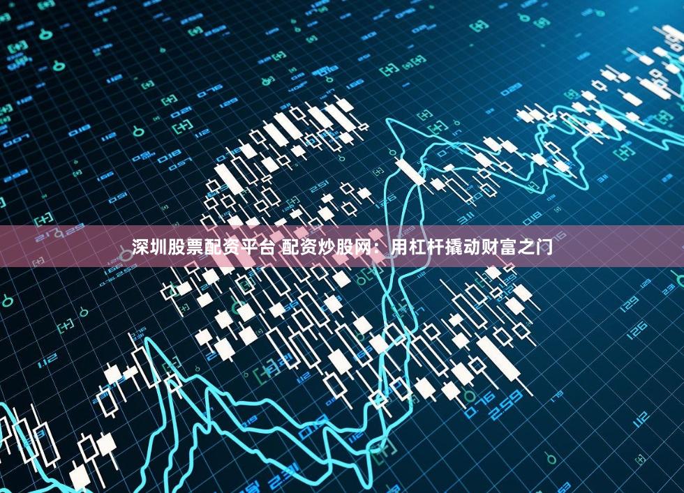 深圳股票配资平台 配资炒股网：用杠杆撬动财富之门