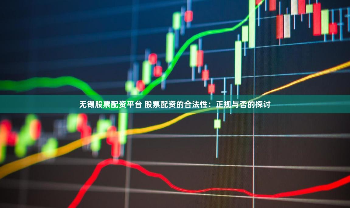 无锡股票配资平台 股票配资的合法性：正规与否的探讨