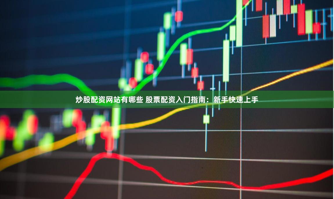 炒股配资网站有哪些 股票配资入门指南：新手快速上手