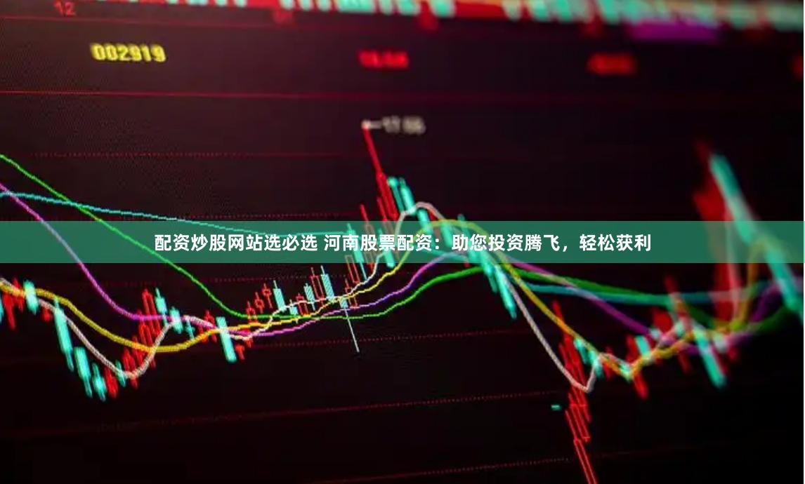 配资炒股网站选必选 河南股票配资：助您投资腾飞，轻松获利