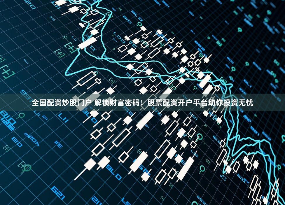 全国配资炒股门户 解锁财富密码！股票配资开户平台助你投资无忧