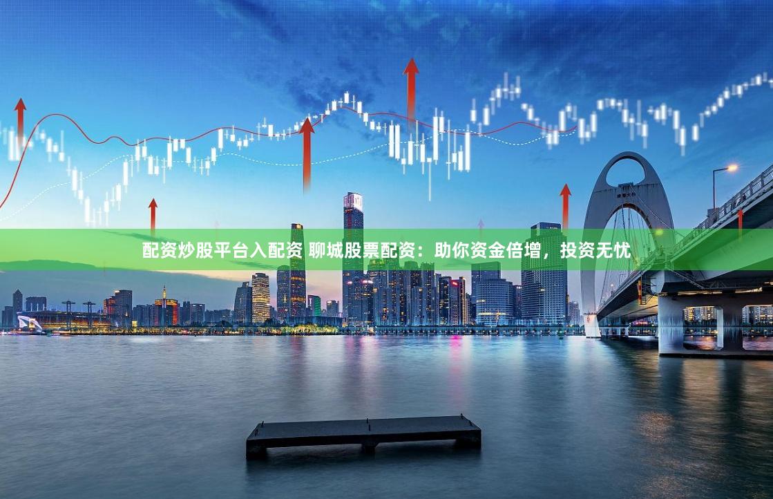 配资炒股平台入配资 聊城股票配资：助你资金倍增，投资无忧
